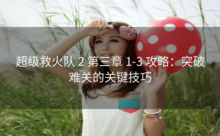 超级救火队 2 第三章 1-3 攻略：突破难关的关键技巧