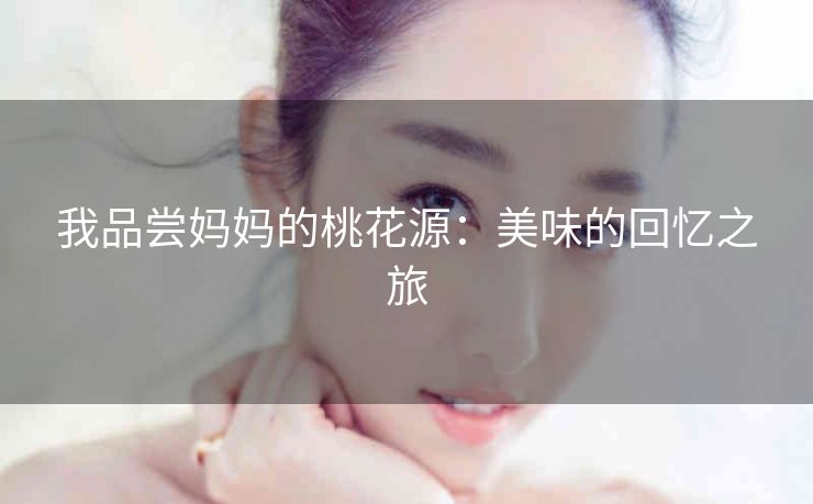 我品尝妈妈的桃花源：美味的回忆之旅