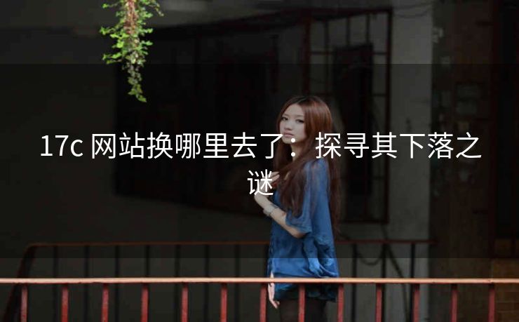 17c 网站换哪里去了：探寻其下落之谜