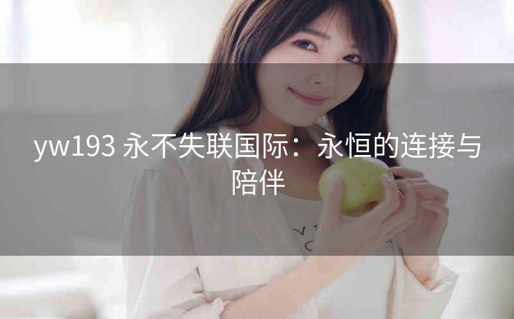 yw193 永不失联国际：永恒的连接与陪伴