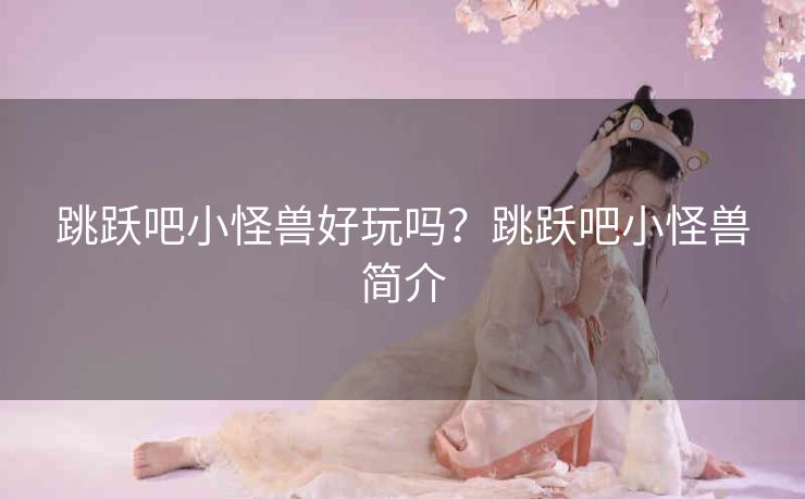 跳跃吧小怪兽好玩吗？跳跃吧小怪兽简介