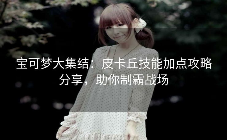 宝可梦大集结：皮卡丘技能加点攻略分享，助你制霸战场