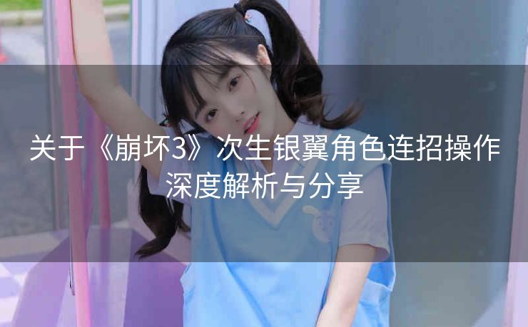 关于《崩坏3》次生银翼角色连招操作深度解析与分享