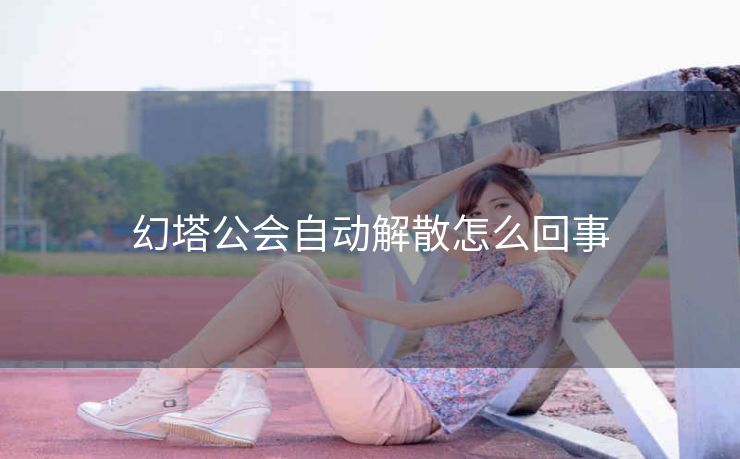 幻塔公会自动解散怎么回事