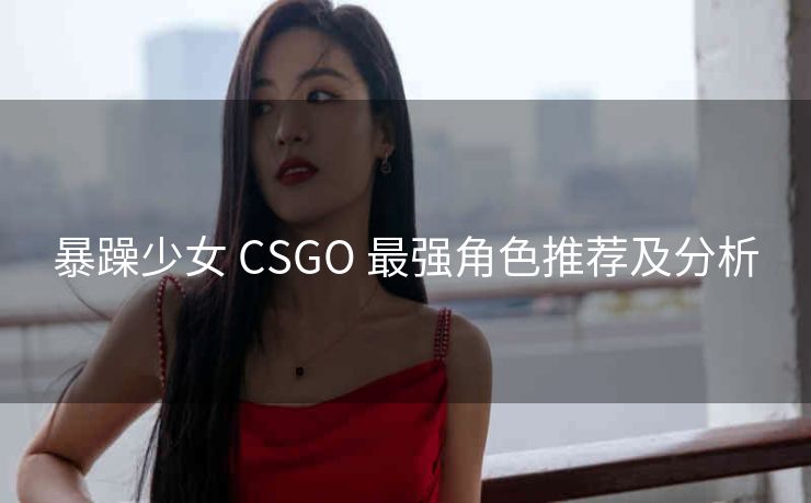 暴躁少女 CSGO 最强角色推荐及分析