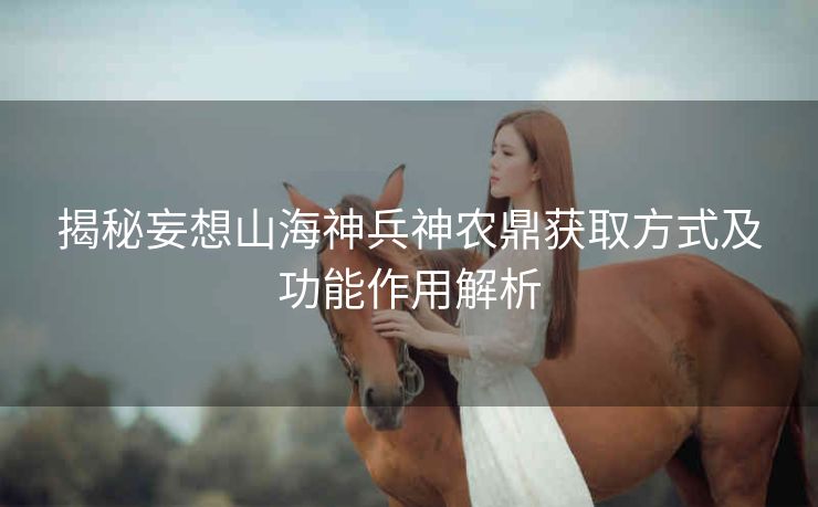 揭秘妄想山海神兵神农鼎获取方式及功能作用解析