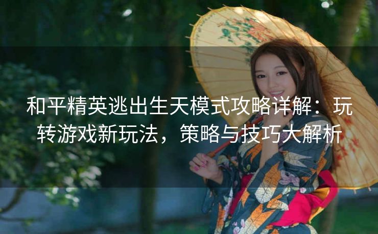 和平精英逃出生天模式攻略详解：玩转游戏新玩法，策略与技巧大解析