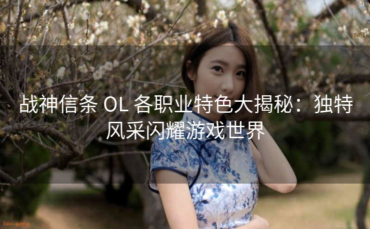 战神信条 OL 各职业特色大揭秘：独特风采闪耀游戏世界