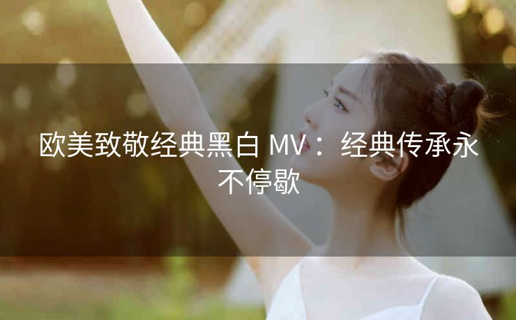 欧美致敬经典黑白 MV ：经典传承永不停歇