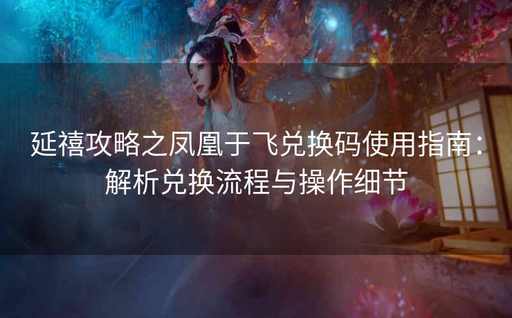 延禧攻略之凤凰于飞兑换码使用指南：解析兑换流程与操作细节