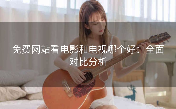 免费网站看电影和电视哪个好：全面对比分析
