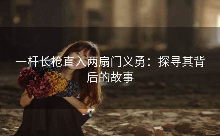 一杆长枪直入两扇门义勇：探寻其背后的故事