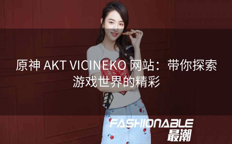 原神 AKT VICINEKO 网站：带你探索游戏世界的精彩