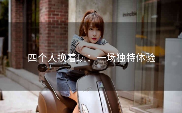 四个人换着玩：一场独特体验