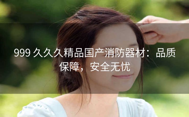 999 久久久精品国产消防器材：品质保障，安全无忧
