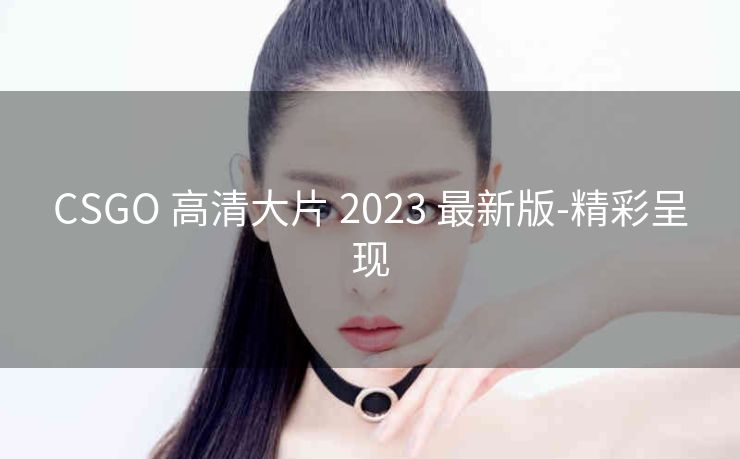 CSGO 高清大片 2023 最新版-精彩呈现