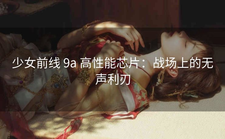 少女前线 9a 高性能芯片：战场上的无声利刃
