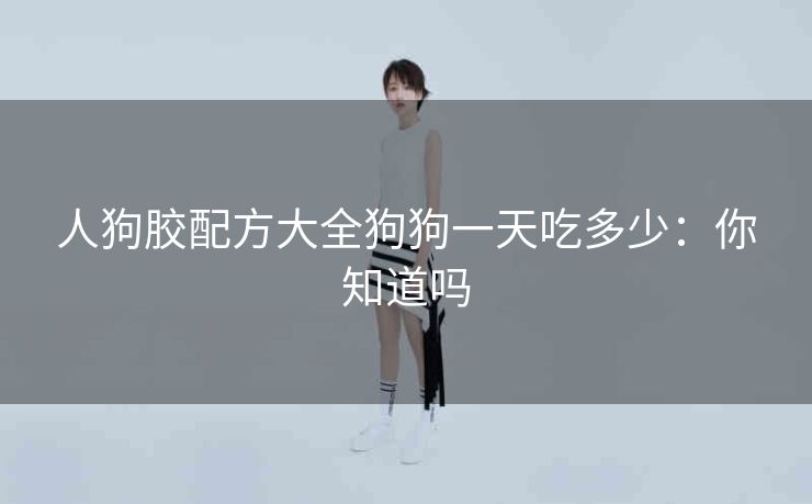 人狗胶配方大全狗狗一天吃多少：你知道吗