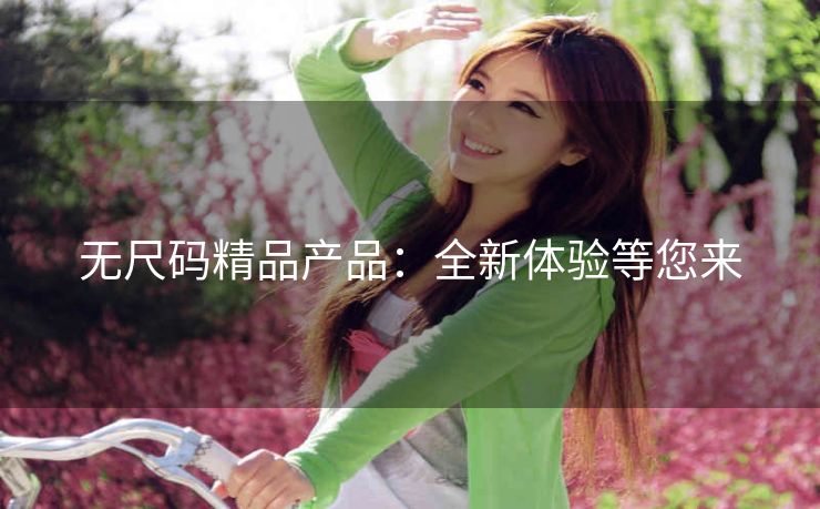 无尺码精品产品：全新体验等您来