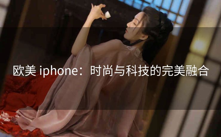 欧美 iphone：时尚与科技的完美融合