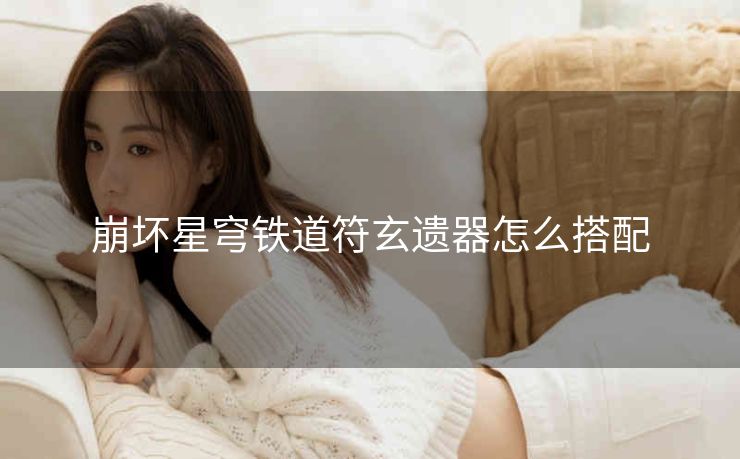 崩坏星穹铁道符玄遗器怎么搭配