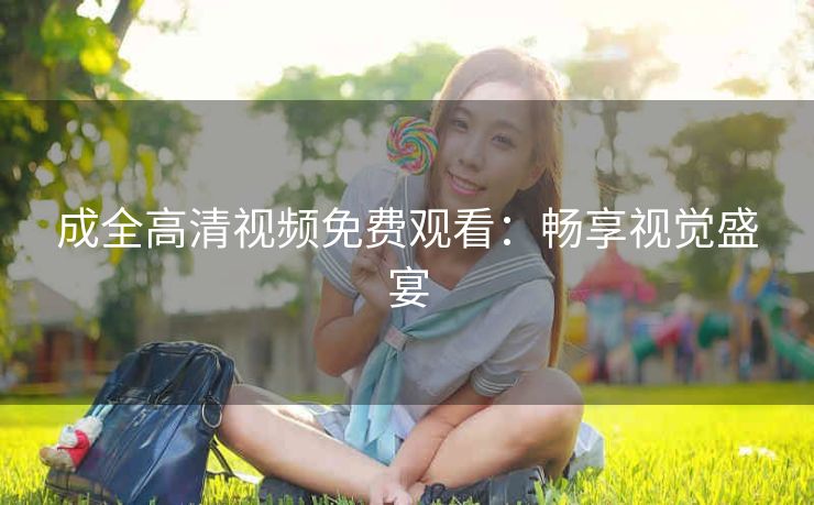 成全高清视频免费观看：畅享视觉盛宴