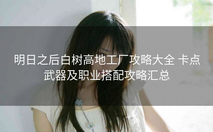 明日之后白树高地工厂攻略大全 卡点武器及职业搭配攻略汇总