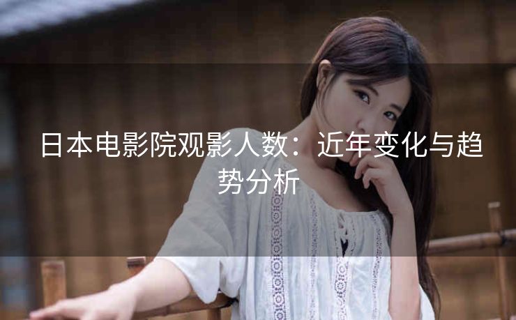 日本电影院观影人数：近年变化与趋势分析