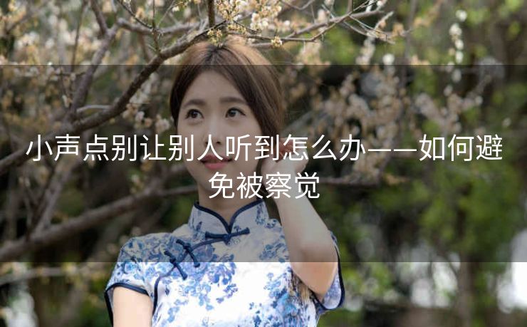 小声点别让别人听到怎么办——如何避免被察觉
