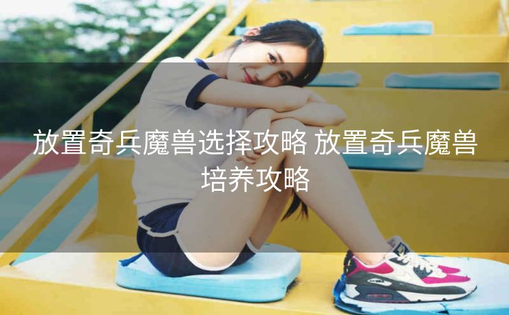 放置奇兵魔兽选择攻略 放置奇兵魔兽培养攻略