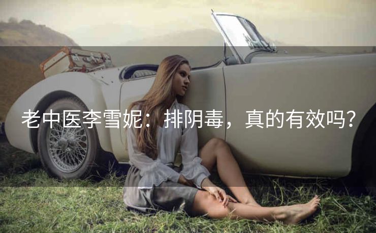 老中医李雪妮：排阴毒，真的有效吗？