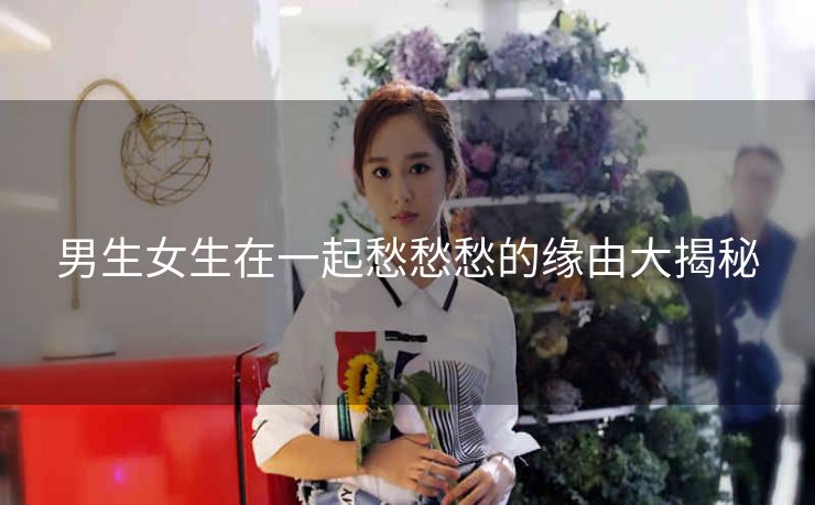 男生女生在一起愁愁愁的缘由大揭秘