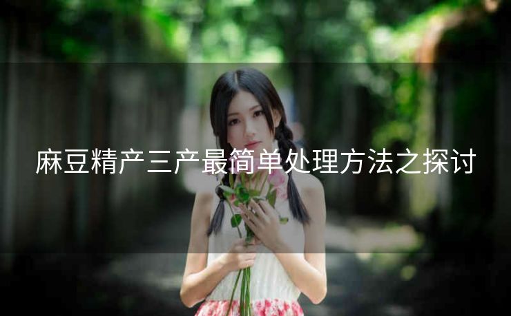 麻豆精产三产最简单处理方法之探讨