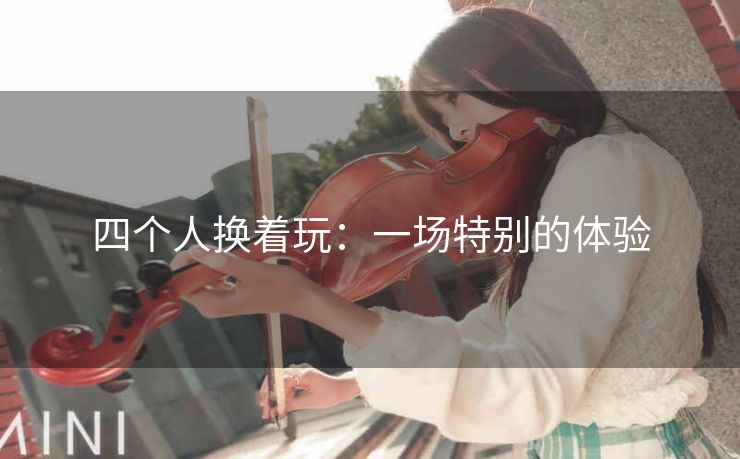 四个人换着玩：一场特别的体验