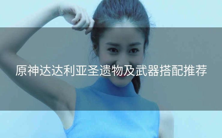 原神达达利亚圣遗物及武器搭配推荐