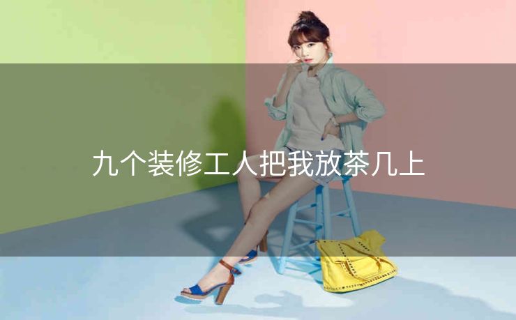 九个装修工人把我放茶几上