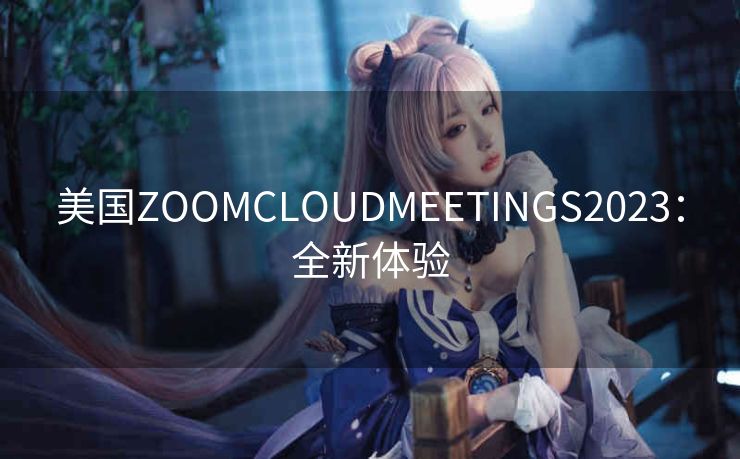 美国ZOOMCLOUDMEETINGS2023：全新体验