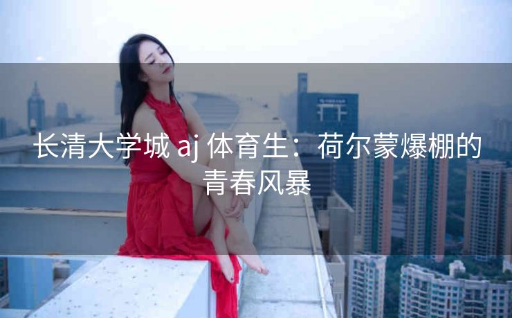 长清大学城 aj 体育生：荷尔蒙爆棚的青春风暴