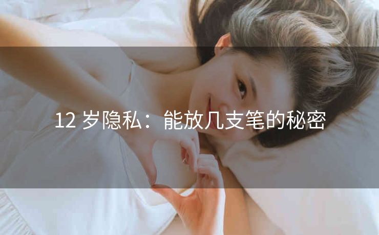 12 岁隐私：能放几支笔的秘密