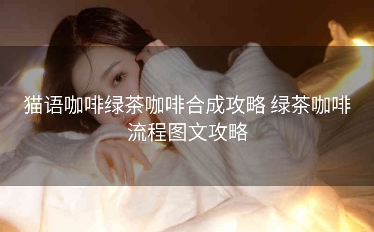 猫语咖啡绿茶咖啡合成攻略 绿茶咖啡流程图文攻略