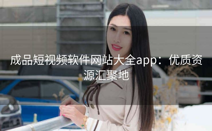 成品短视频软件网站大全app：优质资源汇聚地