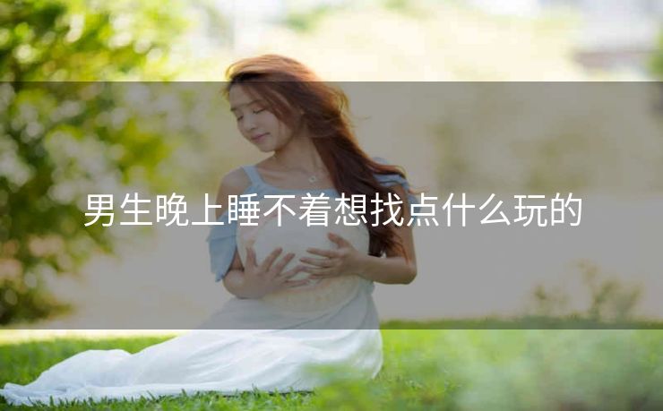 男生晚上睡不着想找点什么玩的