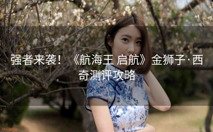 强者来袭！《航海王 启航》金狮子·西奇测评攻略