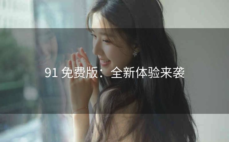 91 免费版：全新体验来袭