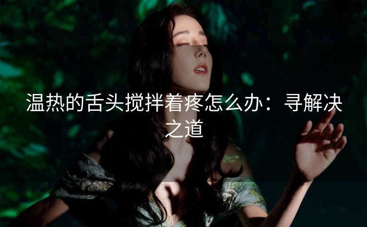 温热的舌头搅拌着疼怎么办：寻解决之道