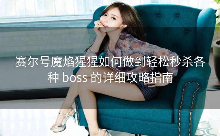 赛尔号魔焰猩猩如何做到轻松秒杀各种 boss 的详细攻略指南