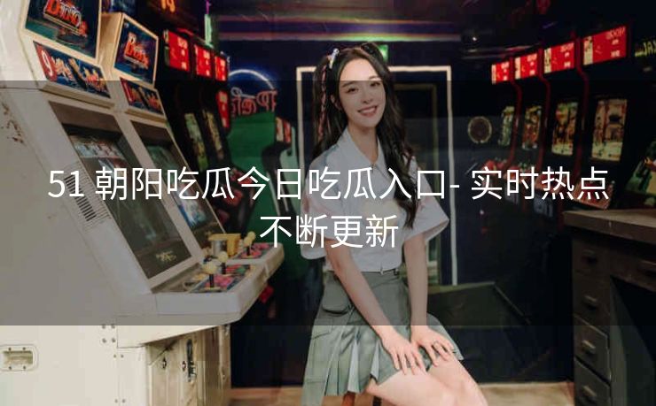 51 朝阳吃瓜今日吃瓜入口- 实时热点不断更新