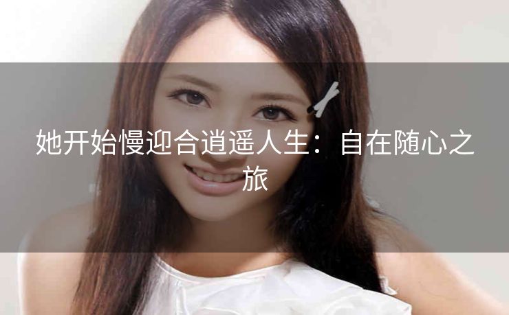 她开始慢迎合逍遥人生：自在随心之旅