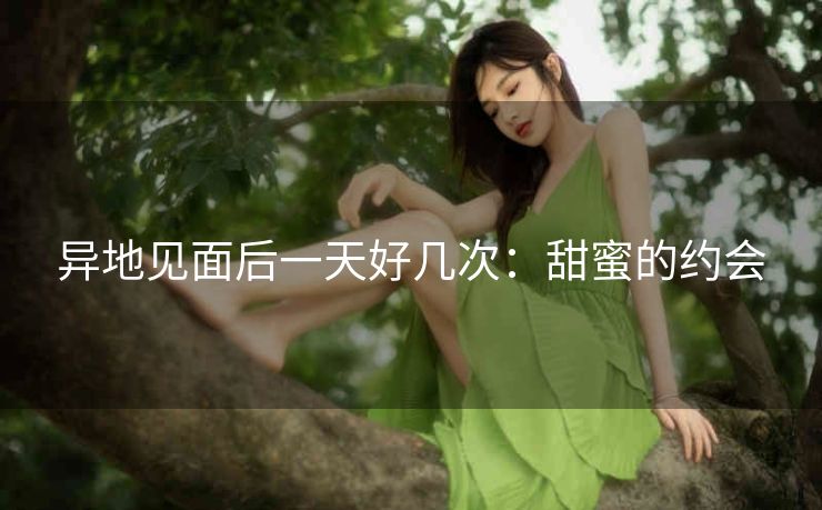 异地见面后一天好几次：甜蜜的约会