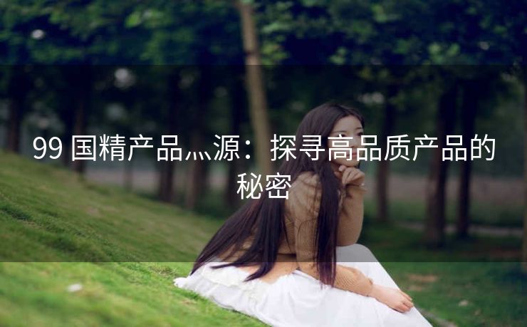 99 国精产品灬源：探寻高品质产品的秘密